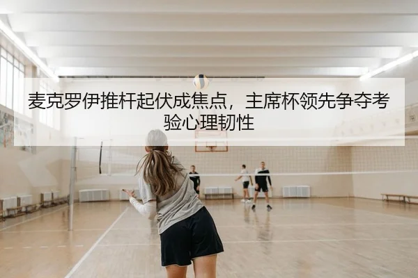 麦克罗伊推杆起伏成焦点，主席杯领先争夺考验心理韧性